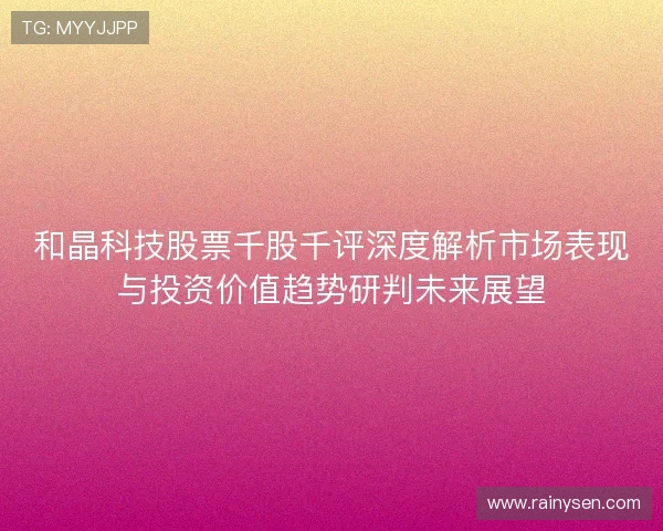 和晶科技股票千股千评深度解析市场表现与投资价值趋势研判未来展望